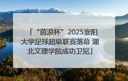 “茵浪杯”2025襄阳大学足球超级联赛落幕 湖北文理学院成功卫冕
