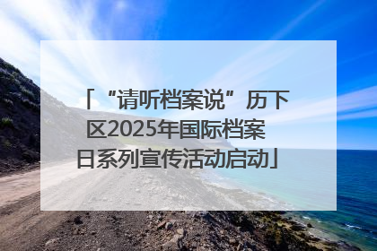 “请听档案说”历下区2025年国际档案日系列宣传活动启动