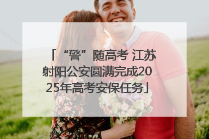 “警”随高考 江苏射阳公安圆满完成2025年高考安保任务