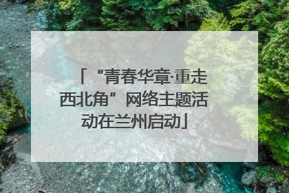 “青春华章·重走西北角”网络主题活动在兰州启动