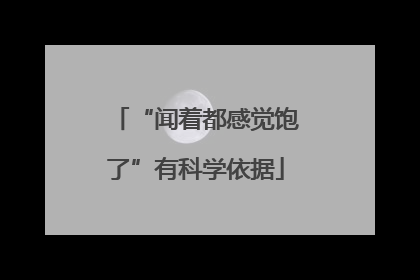 “闻着都感觉饱了”有科学依据