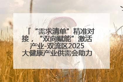 “需求清单”精准对接，“双向赋能”激活产业-双流区2025大健康产业供需会助力企业“满园”发展