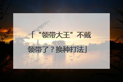 “领带大王”不戴领带了？换种打法