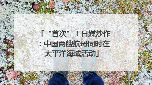“首次”！日媒炒作：中国两艘航母同时在太平洋海域活动