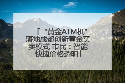 “黄金ATM机”落地成都创新黄金买卖模式 市民：智能快捷价格透明