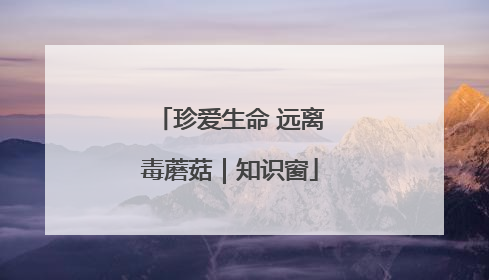 珍爱生命 远离毒蘑菇｜知识窗