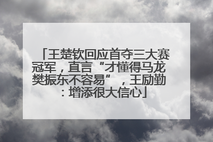 王楚钦回应首夺三大赛冠军，直言“才懂得马龙樊振东不容易”，王励勤：增添很大信心