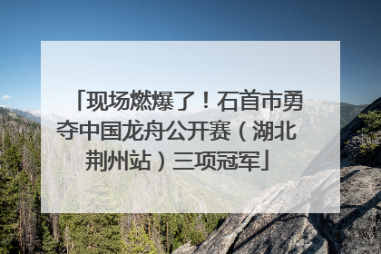 现场燃爆了！石首市勇夺中国龙舟公开赛（湖北荆州站）三项冠军