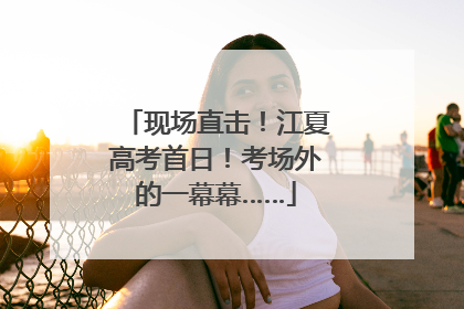 现场直击！江夏高考首日！考场外的一幕幕……