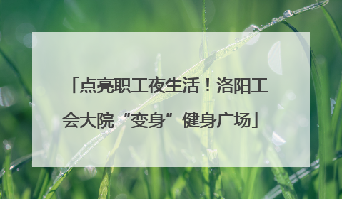 点亮职工夜生活！洛阳工会大院“变身”健身广场