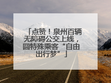 点赞！泉州百辆无障碍公交上线，圆特殊乘客“自由出行梦”