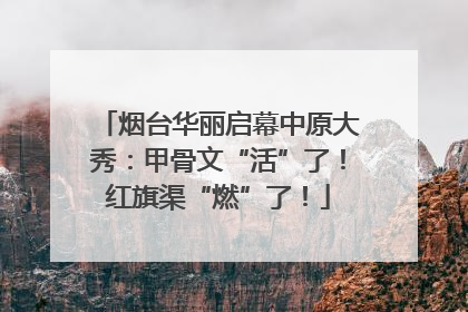 烟台华丽启幕中原大秀：甲骨文“活”了！红旗渠“燃”了！
