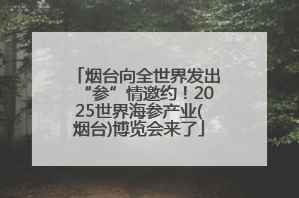 烟台向全世界发出“参”情邀约！2025世界海参产业(烟台)博览会来了