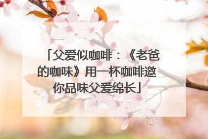 父爱似咖啡：《老爸的咖味》用一杯咖啡邀你品味父爱绵长