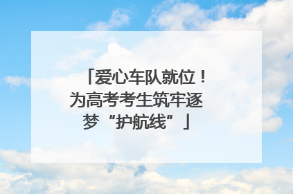 爱心车队就位！为高考考生筑牢逐梦“护航线”