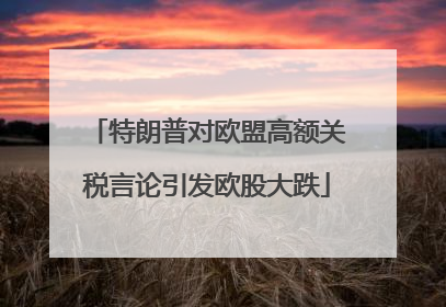 特朗普对欧盟高额关税言论引发欧股大跌