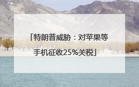 特朗普威胁：对苹果等手机征收25%关税