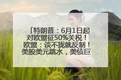 特朗普：6月1日起对欧盟征50%关税！欧盟：谈不拢就反制！美股美元跳水，美债巨震，黄金大涨！多名美高官、议员被指“精准”买卖股票
