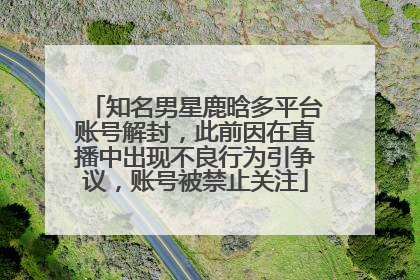 知名男星鹿晗多平台账号解封，此前因在直播中出现不良行为引争议，账号被禁止关注