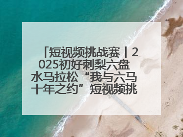 短视频挑战赛丨2025初好刺梨六盘水马拉松“我与六马十年之约”短视频挑战赛（第一阶段）即将开启