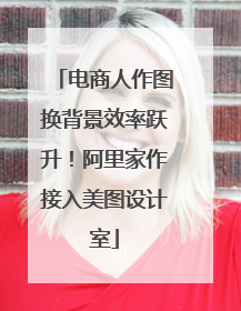 电商人作图换背景效率跃升！阿里家作接入美图设计室