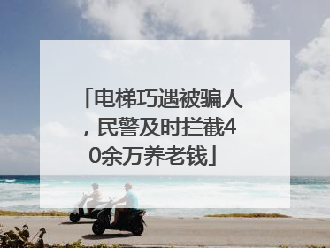 电梯巧遇被骗人，民警及时拦截40余万养老钱