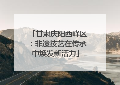 甘肃庆阳西峰区：非遗技艺在传承中焕发新活力