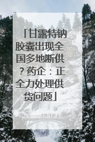甘露特钠胶囊出现全国多地断供？药企：正全力处理供货问题