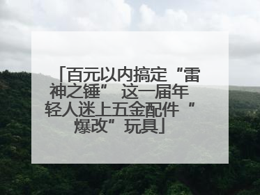 百元以内搞定“雷神之锤” 这一届年轻人迷上五金配件“爆改”玩具