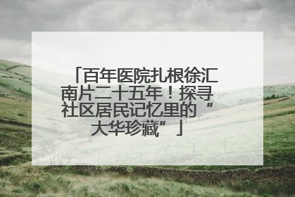 百年医院扎根徐汇南片二十五年！探寻社区居民记忆里的“大华珍藏”