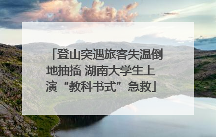 登山突遇旅客失温倒地抽搐 湖南大学生上演“教科书式”急救