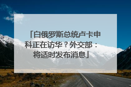 白俄罗斯总统卢卡申科正在访华？外交部：将适时发布消息