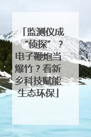 监测仪成“侦探”？电子鞭炮当爆竹？看新乡科技赋能生态环保