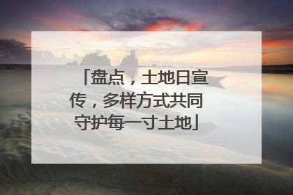 盘点，土地日宣传，多样方式共同守护每一寸土地
