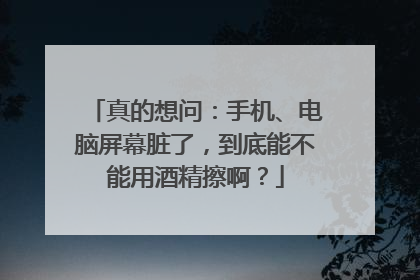 真的想问：手机、电脑屏幕脏了，到底能不能用酒精擦啊？