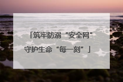筑牢防溺“安全网”守护生命“每一刻”