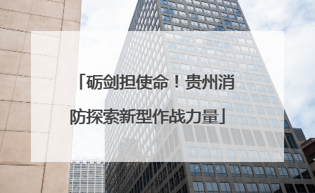 砺剑担使命！贵州消防探索新型作战力量
