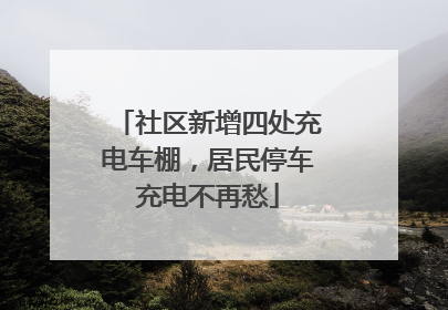 社区新增四处充电车棚，居民停车充电不再愁