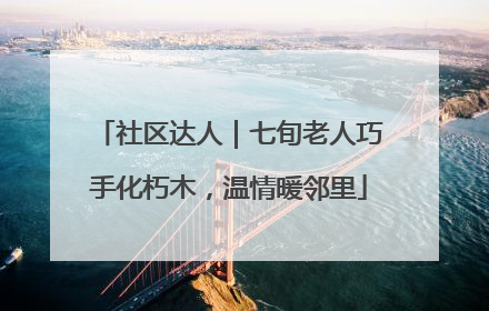 社区达人｜七旬老人巧手化朽木，温情暖邻里