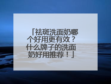 祛斑洗面奶哪个好用更有效？什么牌子的洗面奶好用推荐！