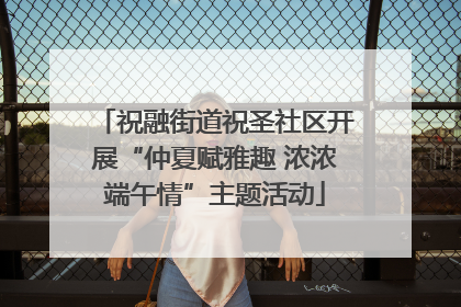 祝融街道祝圣社区开展“仲夏赋雅趣 浓浓端午情”主题活动