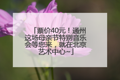 票价40元！通州这场母亲节特别音乐会等您来，就在北京艺术中心~