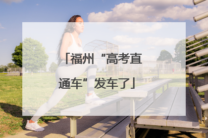 福州“高考直通车”发车了