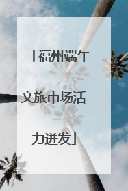 福州端午文旅市场活力迸发