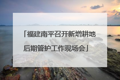 福建南平召开新增耕地后期管护工作现场会
