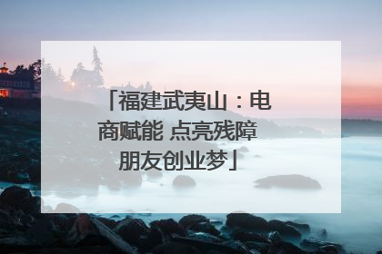 福建武夷山：电商赋能 点亮残障朋友创业梦