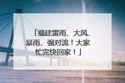 福建雷雨、大风、暴雨、强对流！大家忙完快回家！