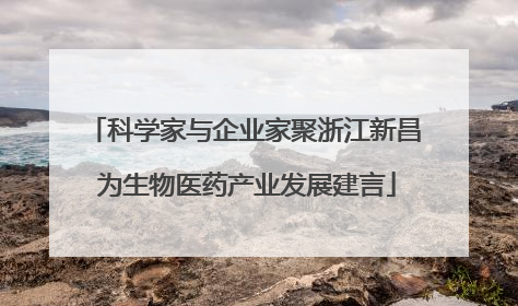 科学家与企业家聚浙江新昌 为生物医药产业发展建言