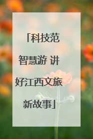 科技范 智慧游 讲好江西文旅新故事