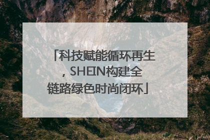 科技赋能循环再生，SHEIN构建全链路绿色时尚闭环